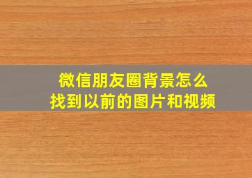 微信朋友圈背景怎么找到以前的图片和视频