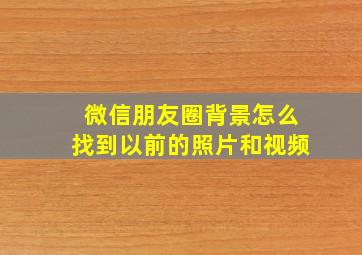 微信朋友圈背景怎么找到以前的照片和视频