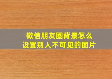 微信朋友圈背景怎么设置别人不可见的图片