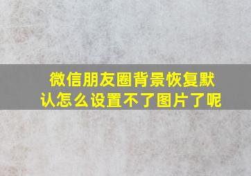 微信朋友圈背景恢复默认怎么设置不了图片了呢