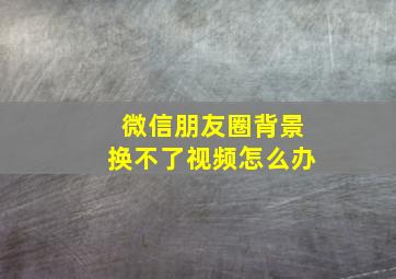 微信朋友圈背景换不了视频怎么办