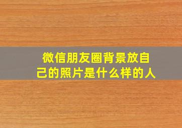 微信朋友圈背景放自己的照片是什么样的人