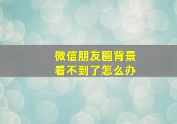 微信朋友圈背景看不到了怎么办