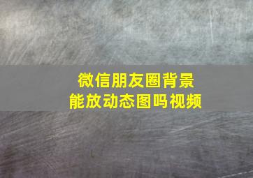 微信朋友圈背景能放动态图吗视频