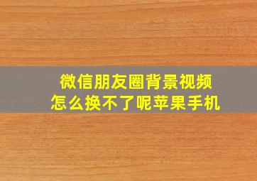 微信朋友圈背景视频怎么换不了呢苹果手机