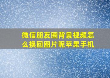 微信朋友圈背景视频怎么换回图片呢苹果手机