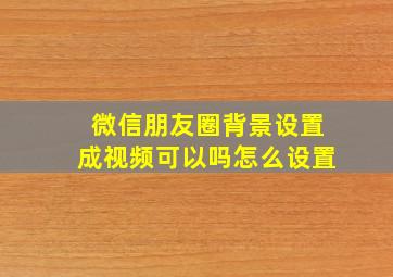 微信朋友圈背景设置成视频可以吗怎么设置