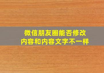 微信朋友圈能否修改内容和内容文字不一样