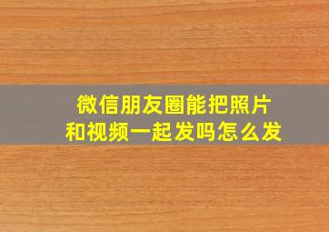 微信朋友圈能把照片和视频一起发吗怎么发