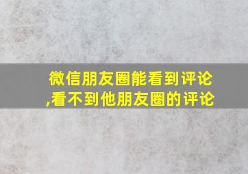 微信朋友圈能看到评论,看不到他朋友圈的评论