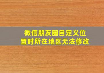 微信朋友圈自定义位置时所在地区无法修改