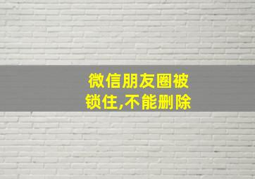 微信朋友圈被锁住,不能删除