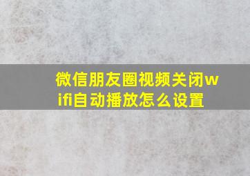 微信朋友圈视频关闭wifi自动播放怎么设置