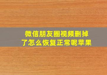 微信朋友圈视频删掉了怎么恢复正常呢苹果