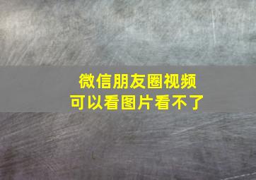 微信朋友圈视频可以看图片看不了