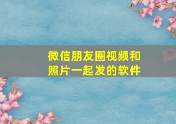 微信朋友圈视频和照片一起发的软件