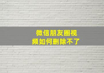 微信朋友圈视频如何删除不了