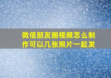 微信朋友圈视频怎么制作可以几张照片一起发