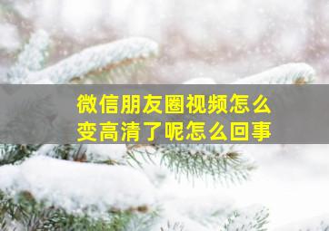 微信朋友圈视频怎么变高清了呢怎么回事