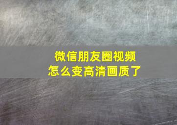 微信朋友圈视频怎么变高清画质了