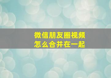 微信朋友圈视频怎么合并在一起