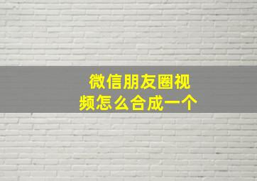 微信朋友圈视频怎么合成一个