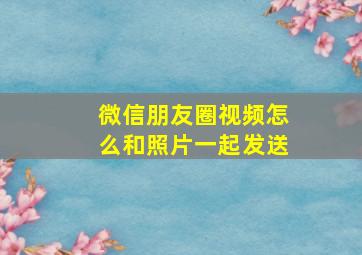 微信朋友圈视频怎么和照片一起发送