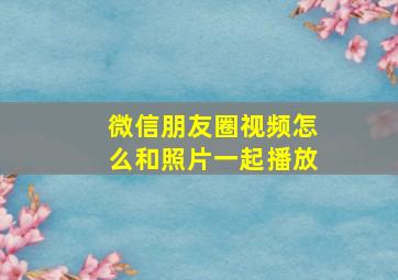 微信朋友圈视频怎么和照片一起播放