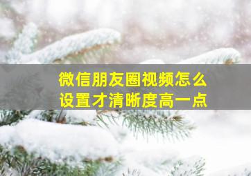 微信朋友圈视频怎么设置才清晰度高一点