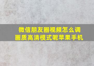 微信朋友圈视频怎么调画质高清模式呢苹果手机