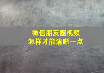 微信朋友圈视频怎样才能清晰一点