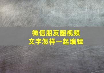 微信朋友圈视频文字怎样一起编辑