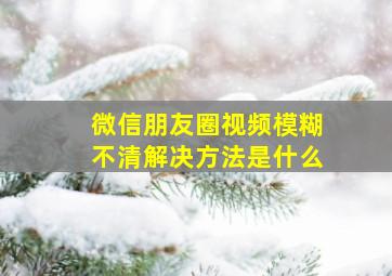 微信朋友圈视频模糊不清解决方法是什么