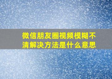 微信朋友圈视频模糊不清解决方法是什么意思