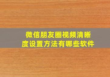 微信朋友圈视频清晰度设置方法有哪些软件