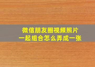 微信朋友圈视频照片一起组合怎么弄成一张