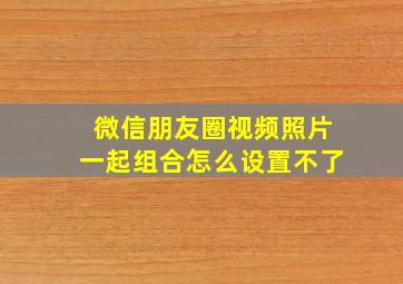 微信朋友圈视频照片一起组合怎么设置不了