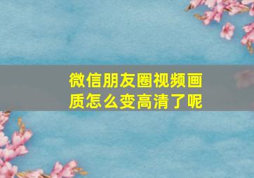 微信朋友圈视频画质怎么变高清了呢