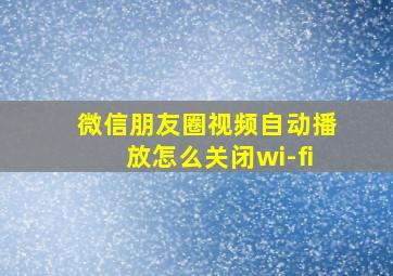 微信朋友圈视频自动播放怎么关闭wi-fi