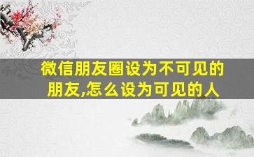 微信朋友圈设为不可见的朋友,怎么设为可见的人