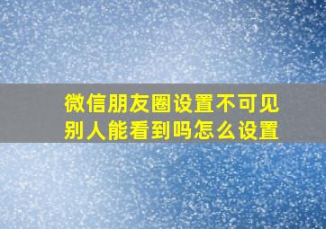 微信朋友圈设置不可见别人能看到吗怎么设置