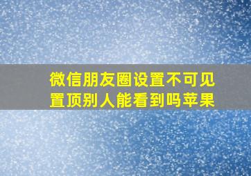 微信朋友圈设置不可见置顶别人能看到吗苹果