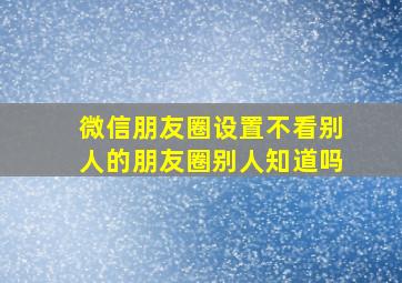 微信朋友圈设置不看别人的朋友圈别人知道吗