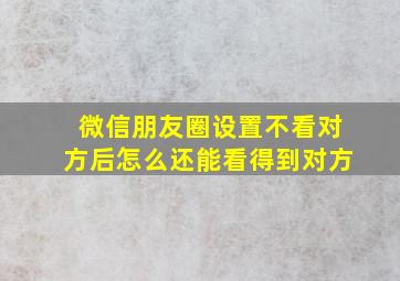 微信朋友圈设置不看对方后怎么还能看得到对方