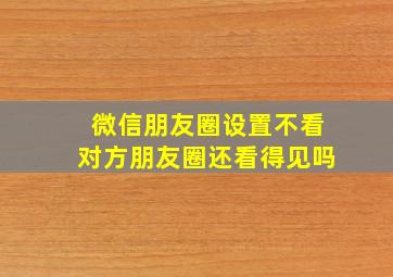 微信朋友圈设置不看对方朋友圈还看得见吗