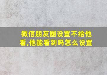 微信朋友圈设置不给他看,他能看到吗怎么设置