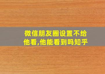 微信朋友圈设置不给他看,他能看到吗知乎