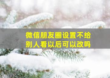 微信朋友圈设置不给别人看以后可以改吗