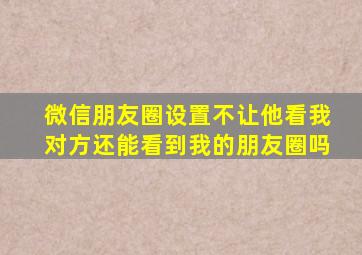 微信朋友圈设置不让他看我对方还能看到我的朋友圈吗