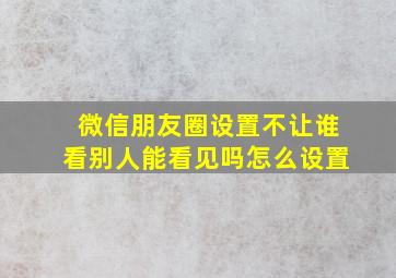 微信朋友圈设置不让谁看别人能看见吗怎么设置